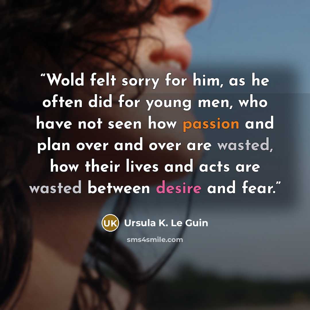 “Wold felt sorry for him, as he often did for young men, who have not seen how passion and plan over and over are wasted, how their lives and acts are wasted between desire and fear.” quote by Ursula K. Le Guin