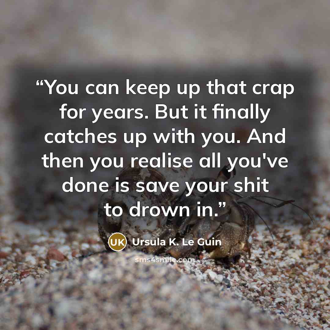 “You can keep up that crap for years. But it finally catches up with you. And then you realise all you've done is save your shit to drown in.” quote by Ursula K. Le Guin
