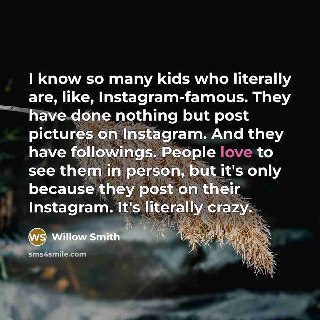 “I know so many kids who literally are, like, Instagram-famous. They have done nothing but post pictures on Instagram. And they have followings. People love to see them in person, but it's only because they post on their Instagram. It's literally crazy.” quote by Willow Smith