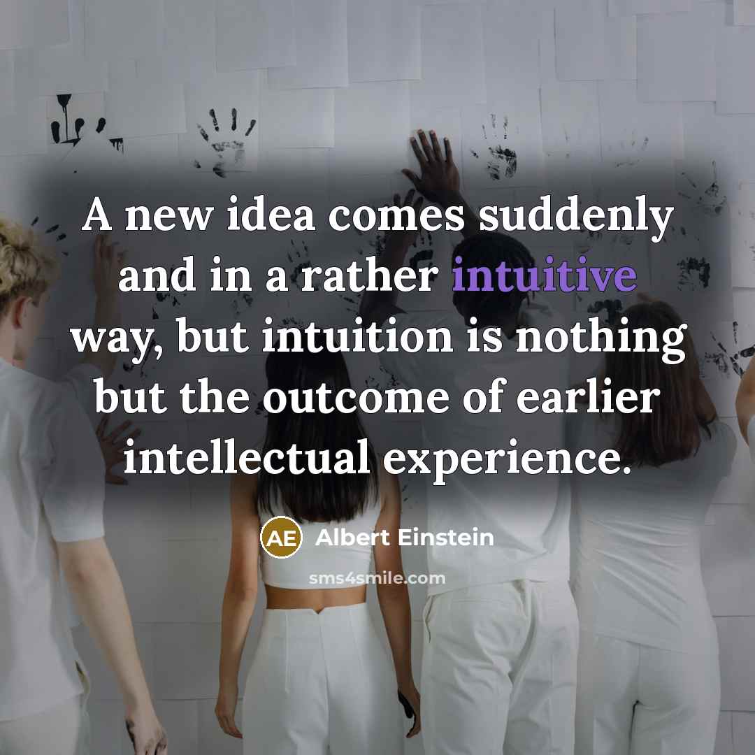 “A new idea comes suddenly and in a rather intuitive way, but intuition is nothing but the outcome of earlier intellectual experience.” quote by Albert Einstein