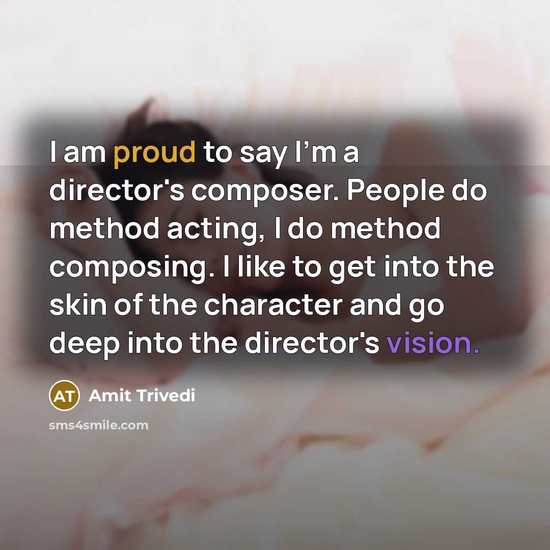 “I am proud to say I'm a director's composer. People do method acting, I do method composing. I like to get into the skin of the character and go deep into the director's vision.” quote by Amit Trivedi