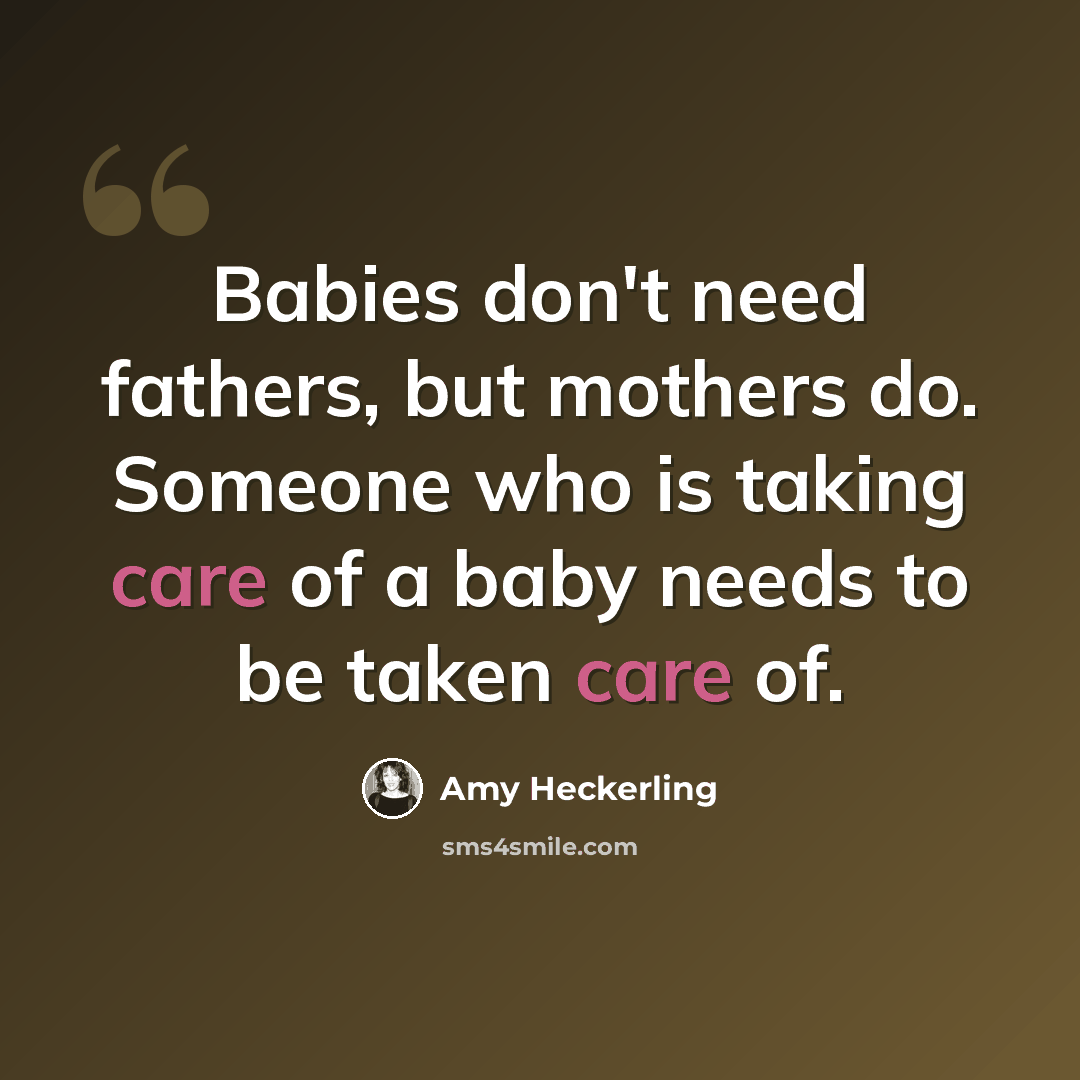 “Babies don't need fathers, but mothers do. Someone who is taking care of a baby needs to be taken care of.” quote by Amy Heckerling