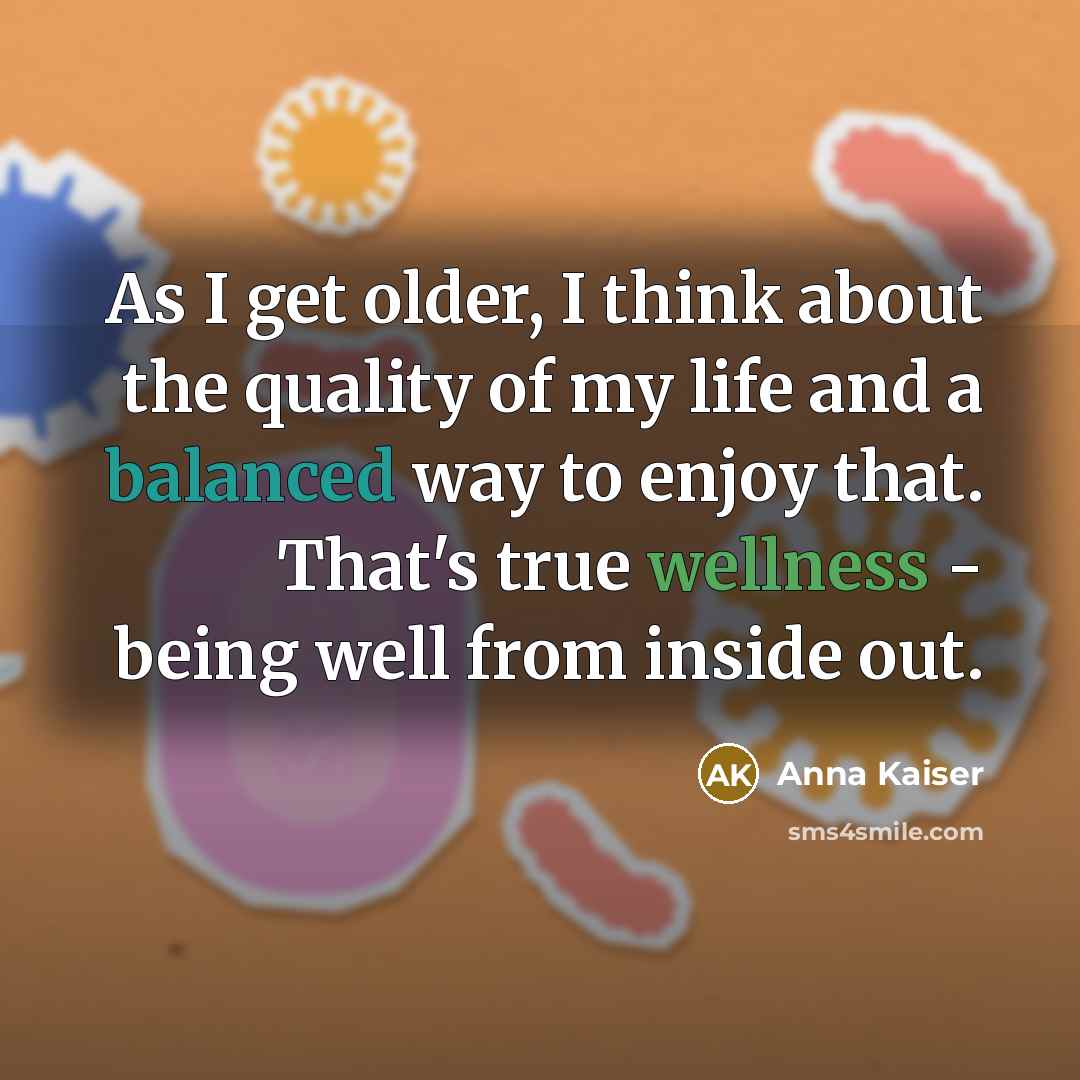 “As I get older, I think about the quality of my life and a balanced way to enjoy that. That's true wellness - being well from inside out.” quote by Anna Kaiser