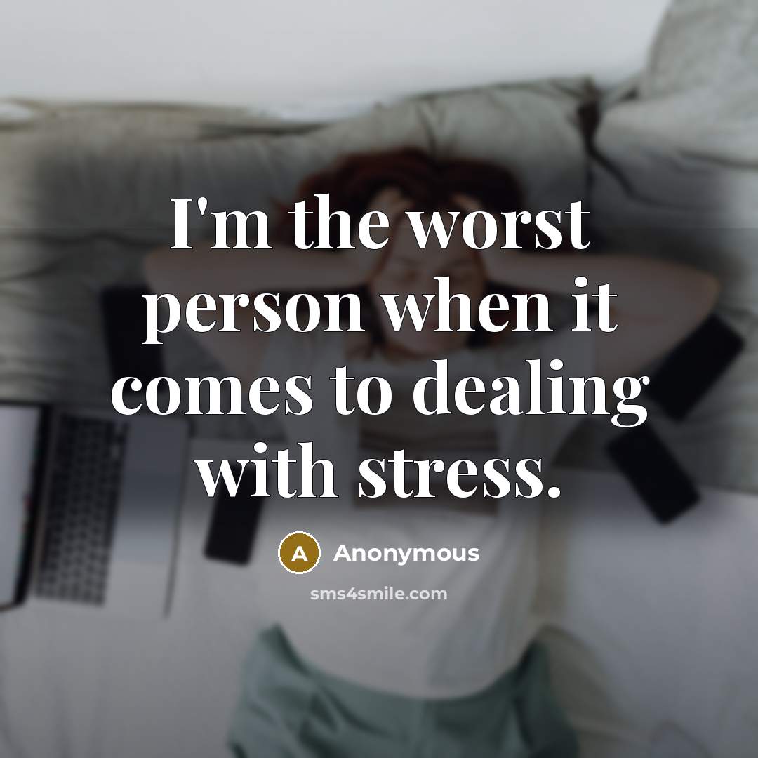 “I'm the worst person when it comes to dealing with stress.” quote by Anonymous