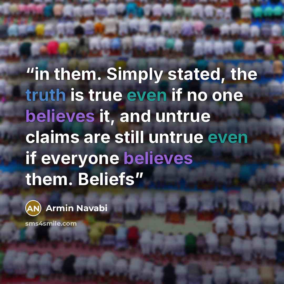 “in them. Simply stated, the truth is true even if no one believes it, and untrue claims are still untrue even if everyone believes them. Beliefs” quote by Armin Navabi
