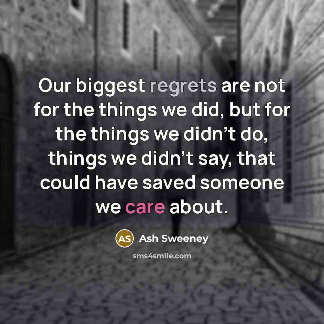 “Our biggest regrets are not for the things we did, but for the things we didn't do, things we didn't say, that could have saved someone we care about.” quote by Ash Sweeney