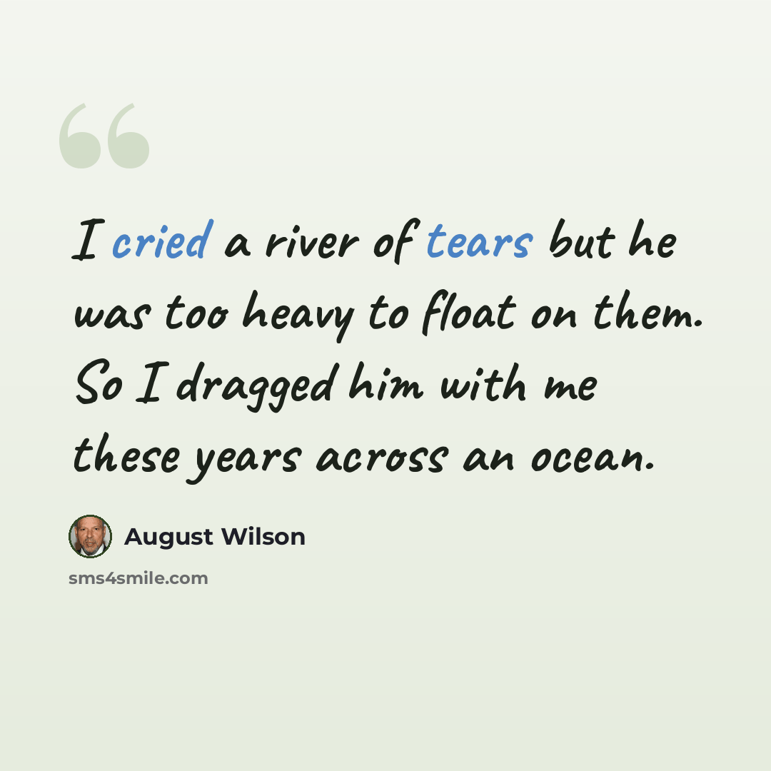 “I cried a river of tears but he was too heavy to float on them. So I dragged him with me these years across an ocean.” quote by August Wilson
