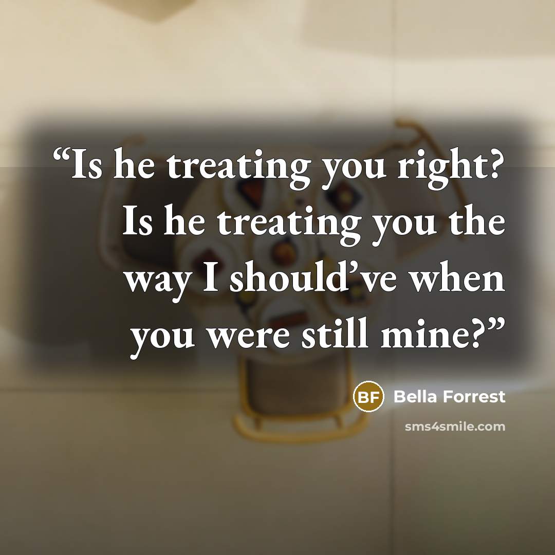 “Is he treating you right? Is he treating you the way I should’ve when you were still mine?” quote by Bella Forrest