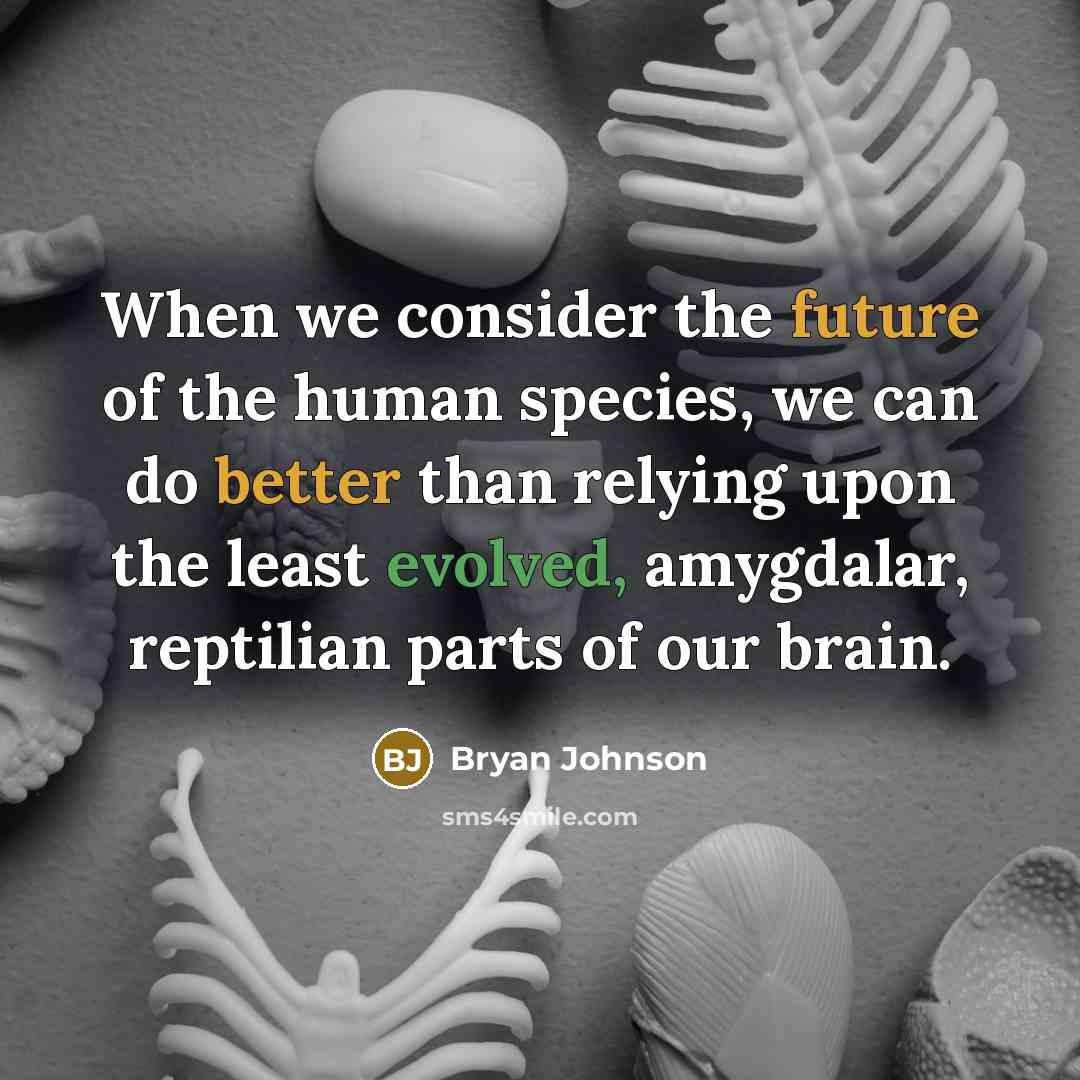 “When we consider the future of the human species, we can do better than relying upon the least evolved, amygdalar, reptilian parts of our brain.” quote by Bryan Johnson