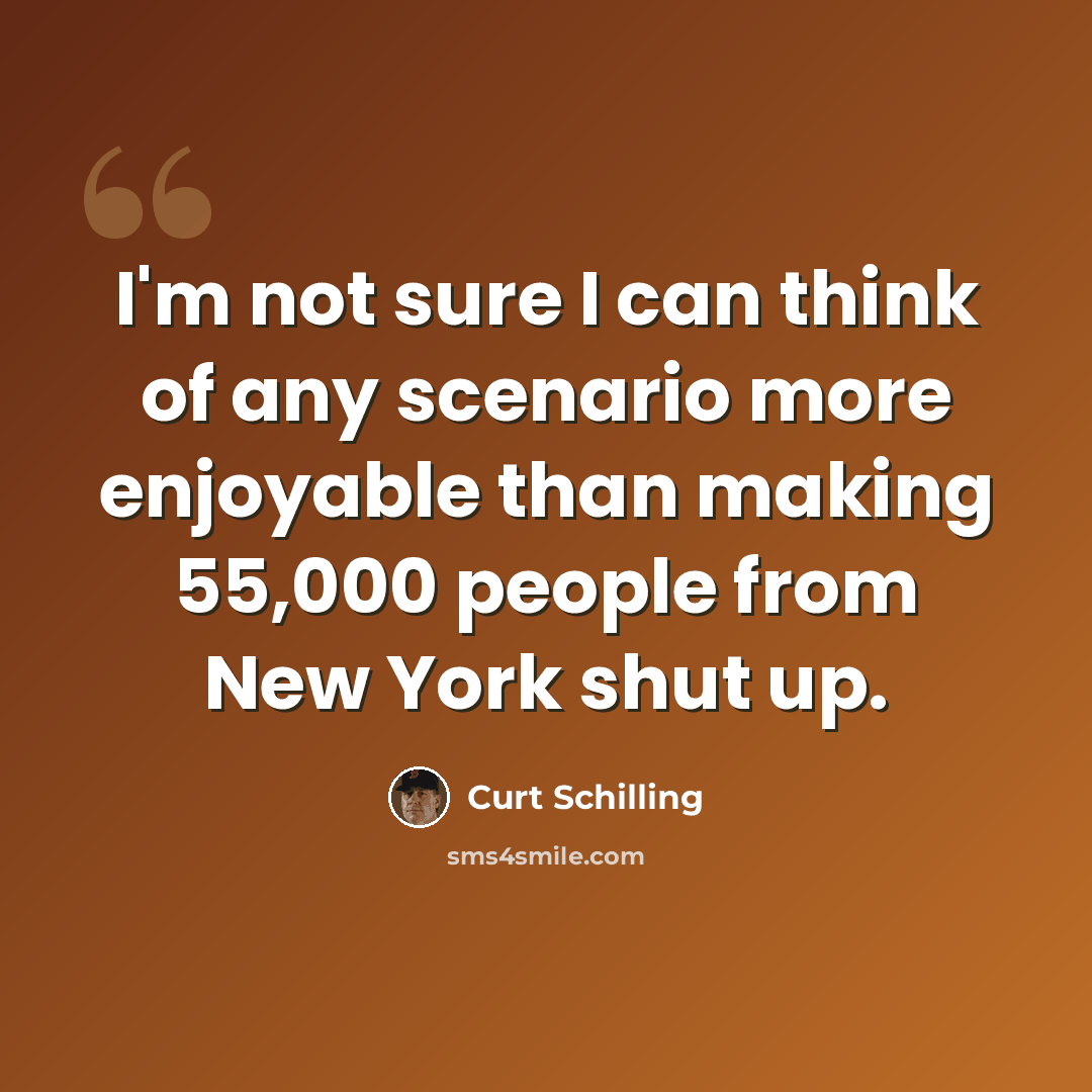 “I'm not sure I can think of any scenario more enjoyable than making 55,000 people from New York shut up.” quote by Curt Schilling