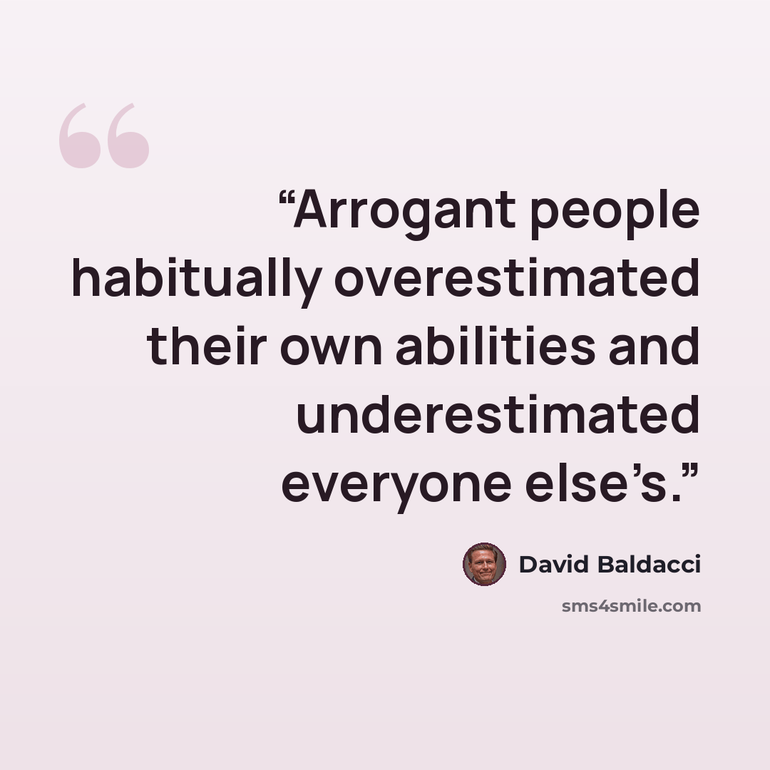 “Arrogant people habitually overestimated their own abilities and underestimated everyone else’s.” quote by David Baldacci