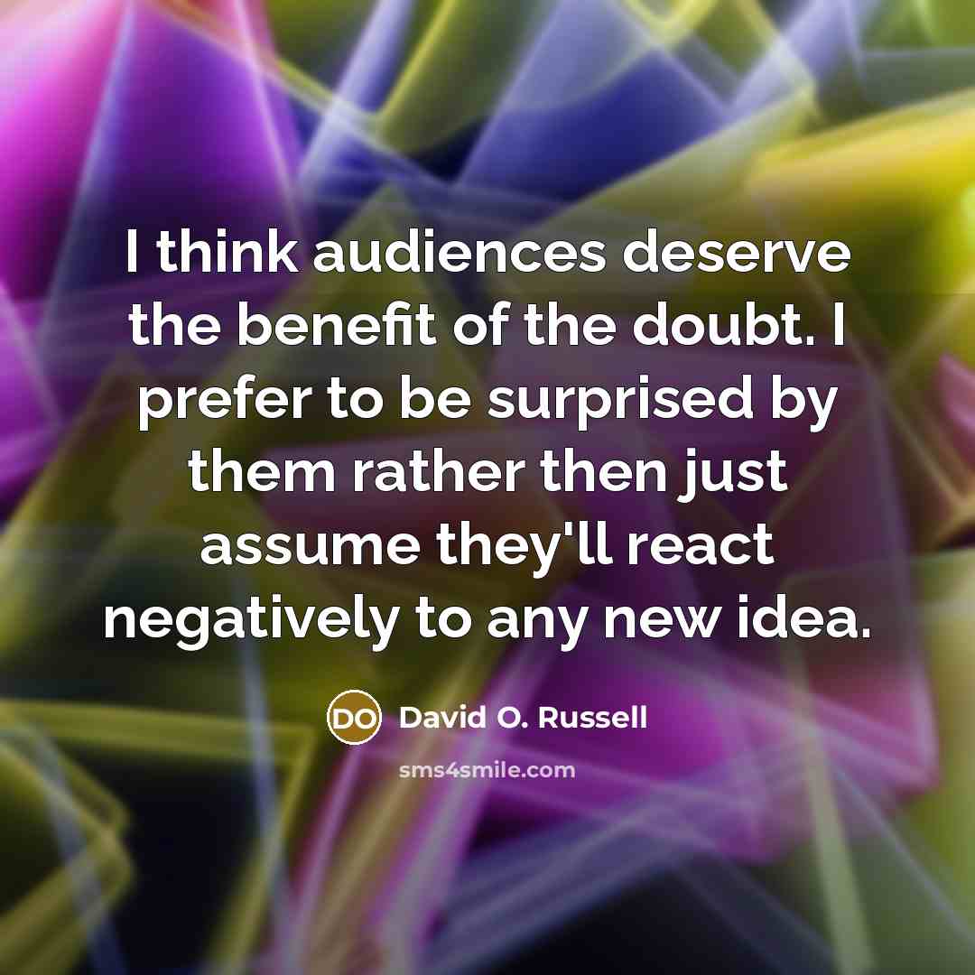 “I think audiences deserve the benefit of the doubt. I prefer to be surprised by them rather then just assume they'll react negatively to any new idea.” quote by David O. Russell