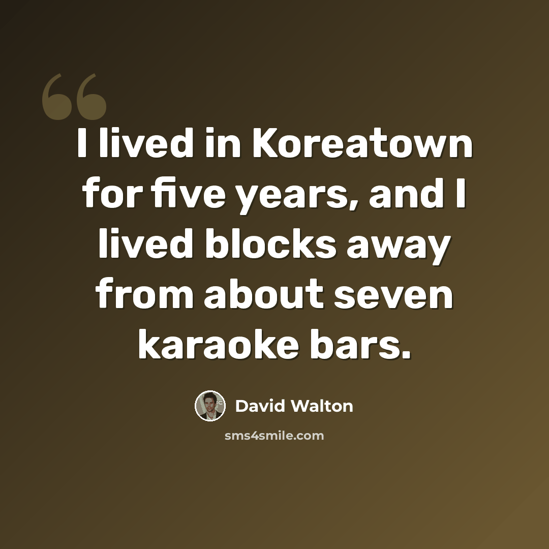 “I lived in Koreatown for five years, and I lived blocks away from about seven karaoke bars.” quote by David Walton