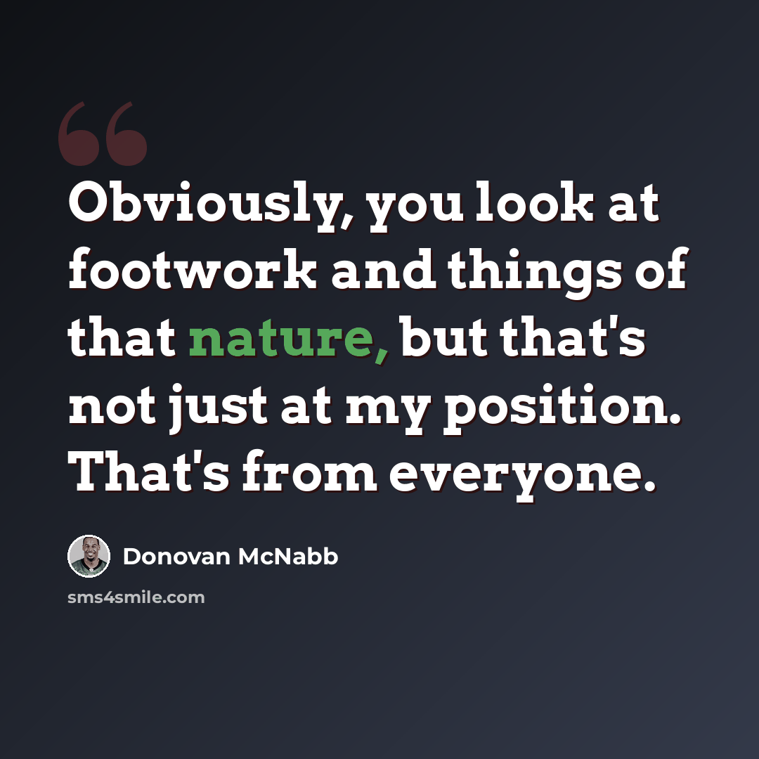 “Obviously, you look at footwork and things of that nature, but that's not just at my position. That's from everyone.” quote by Donovan McNabb