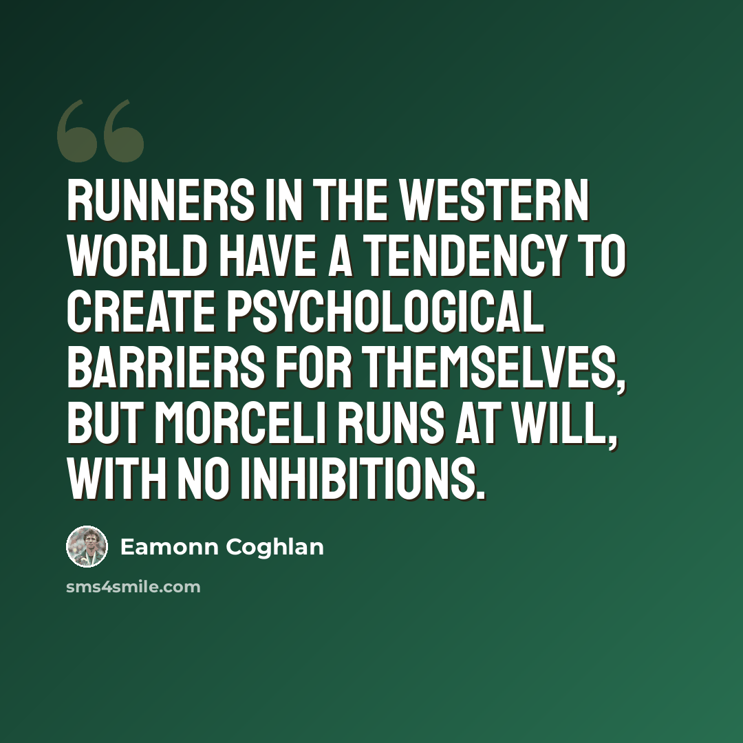 “Runners in the western world have a tendency to create psychological barriers for themselves, but Morceli runs at will, with no inhibitions.” quote by Eamonn Coghlan