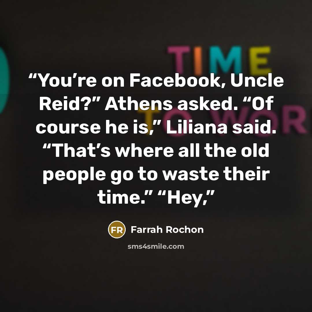 “You’re on Facebook, Uncle Reid?” Athens asked. “Of course he is,” Liliana said. “That’s where all the old people go to waste their time.” “Hey,” quote by Farrah Rochon