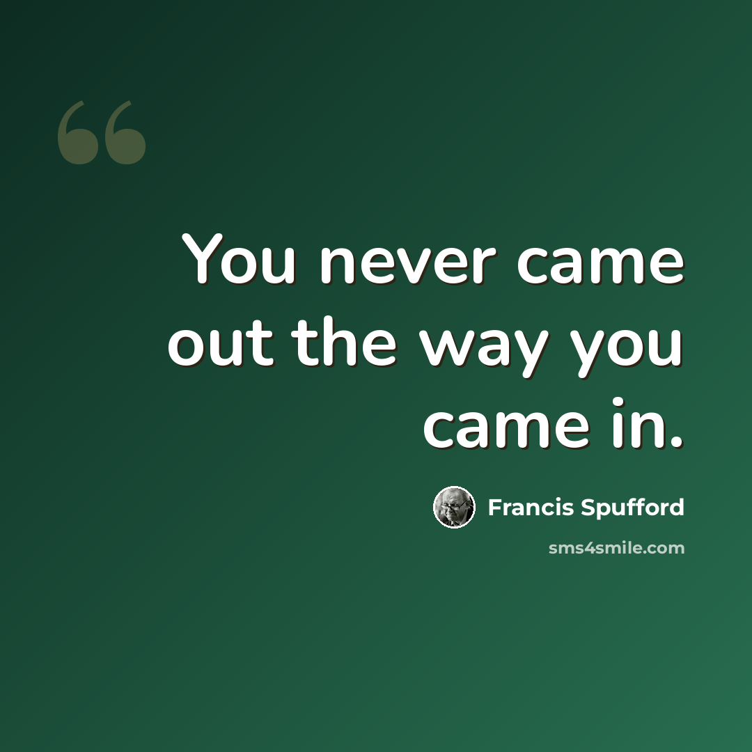 “You never came out the way you came in.” quote by Francis Spufford