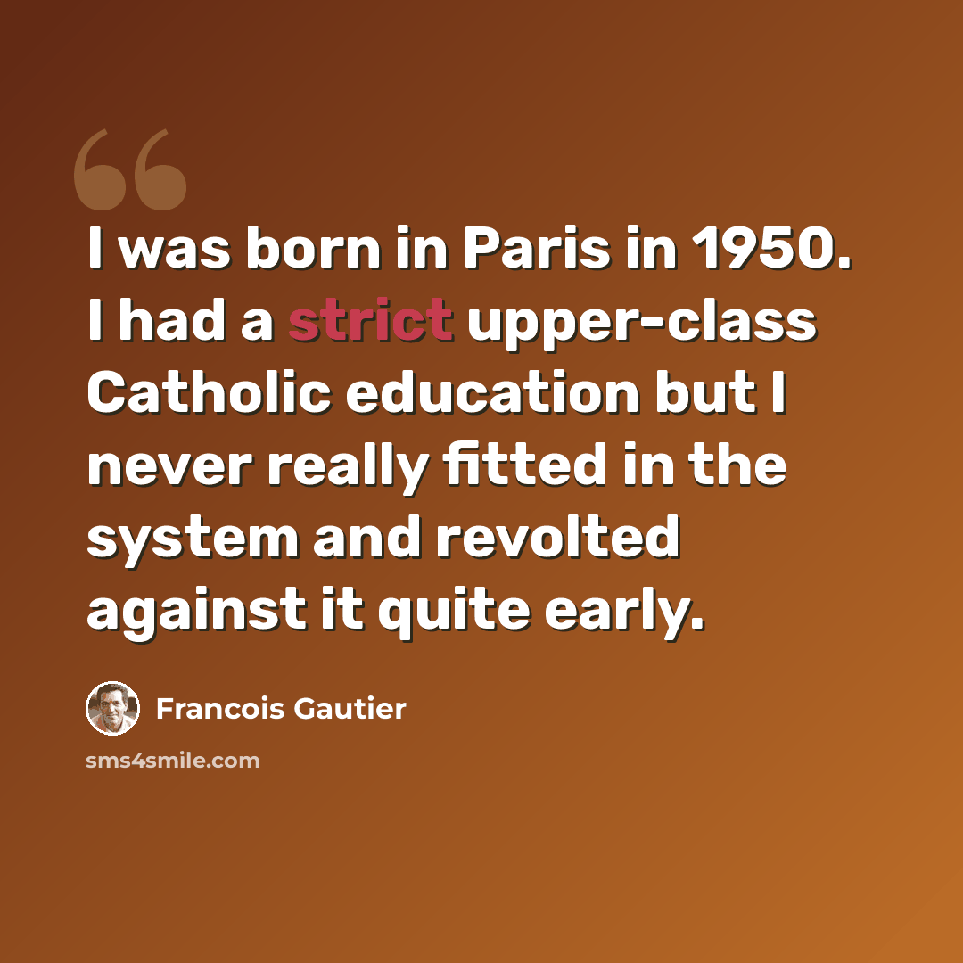“I was born in Paris in 1950. I had a strict upper-class Catholic education but I never really fitted in the system and revolted against it quite early.” quote by Francois Gautier