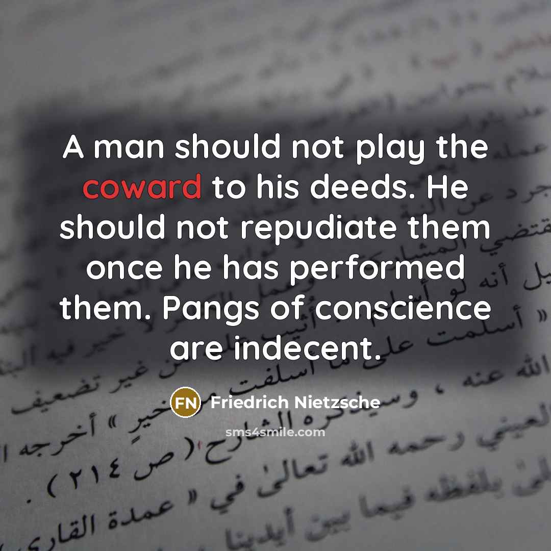 “A man should not play the coward to his deeds. He should not repudiate them once he has performed them. Pangs of conscience are indecent.” quote by Friedrich Nietzsche