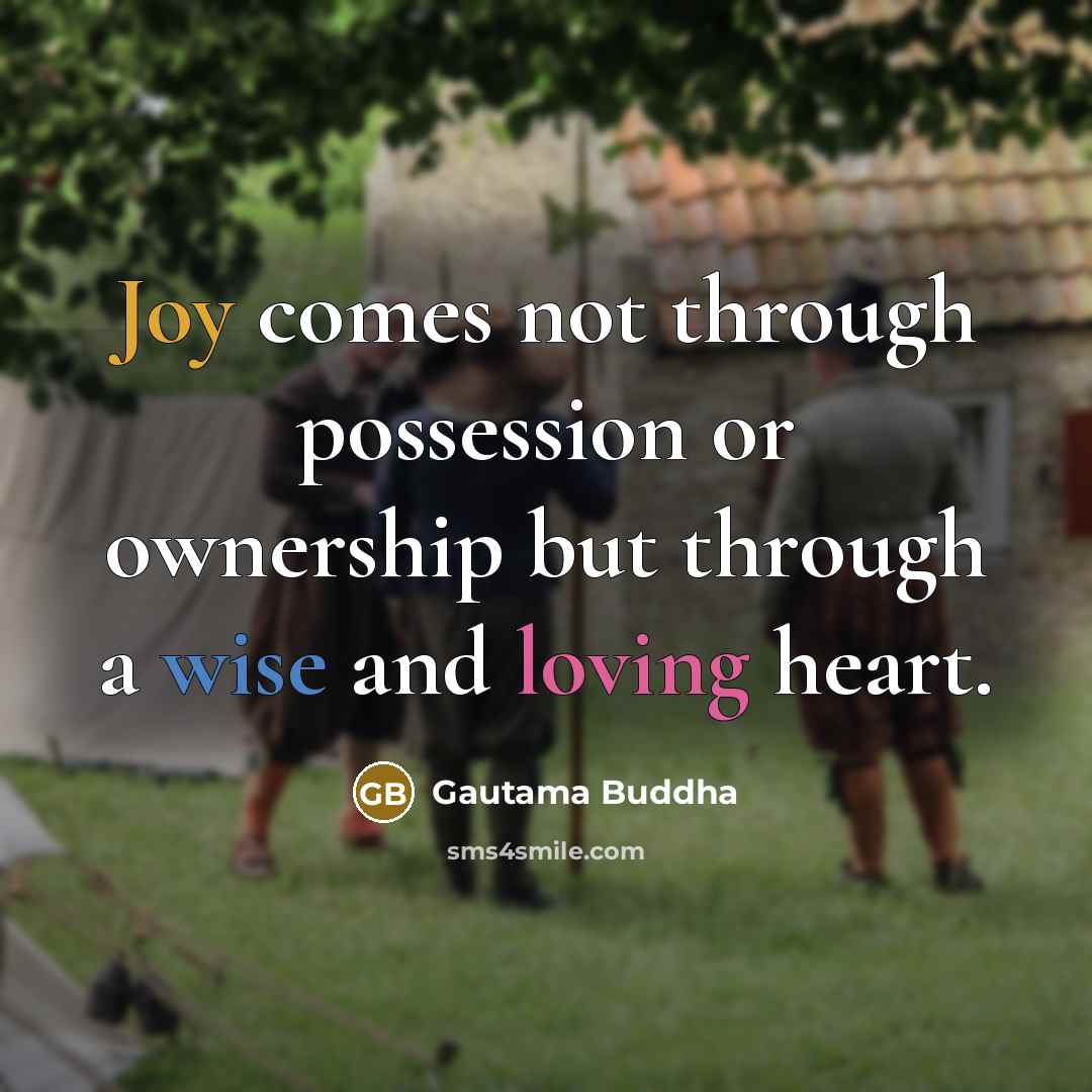 “Joy comes not through possession or ownership but through a wise and loving heart.” quote by Gautama Buddha