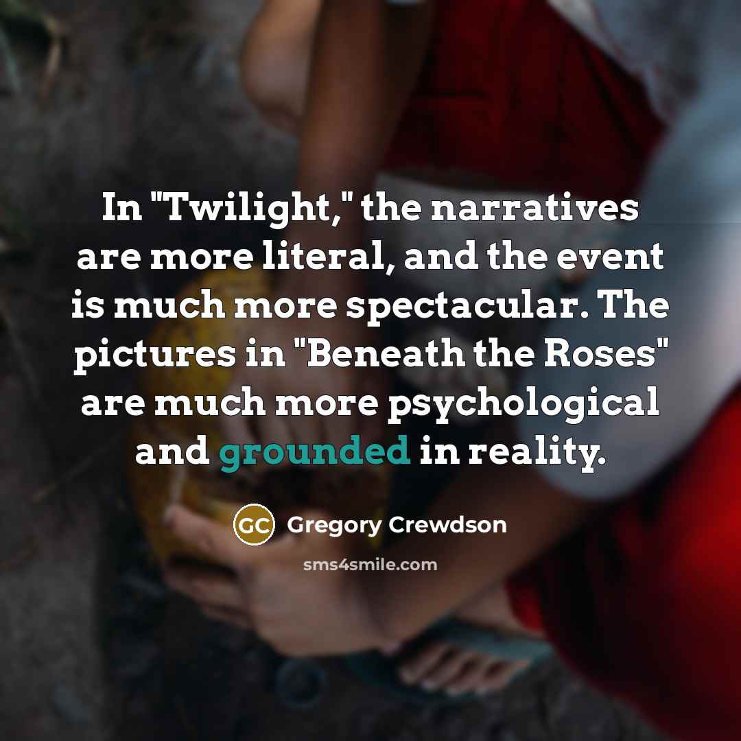 “In "Twilight," the narratives are more literal, and the event is much more spectacular. The pictures in "Beneath the Roses" are much more psychological and grounded in reality.” quote by Gregory Crewdson