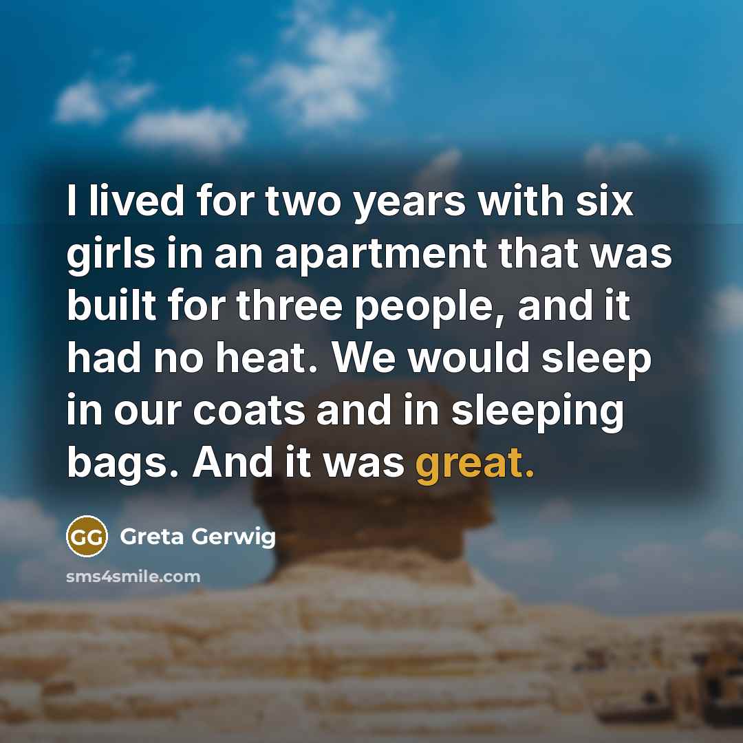 “I lived for two years with six girls in an apartment that was built for three people, and it had no heat. We would sleep in our coats and in sleeping bags. And it was great.” quote by Greta Gerwig