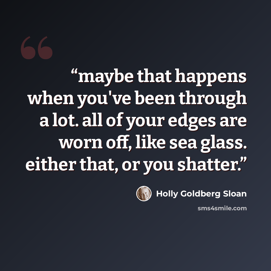 “maybe that happens when you've been through a lot. all of your edges are worn off, like sea glass. either that, or you shatter.” quote by Holly Goldberg Sloan