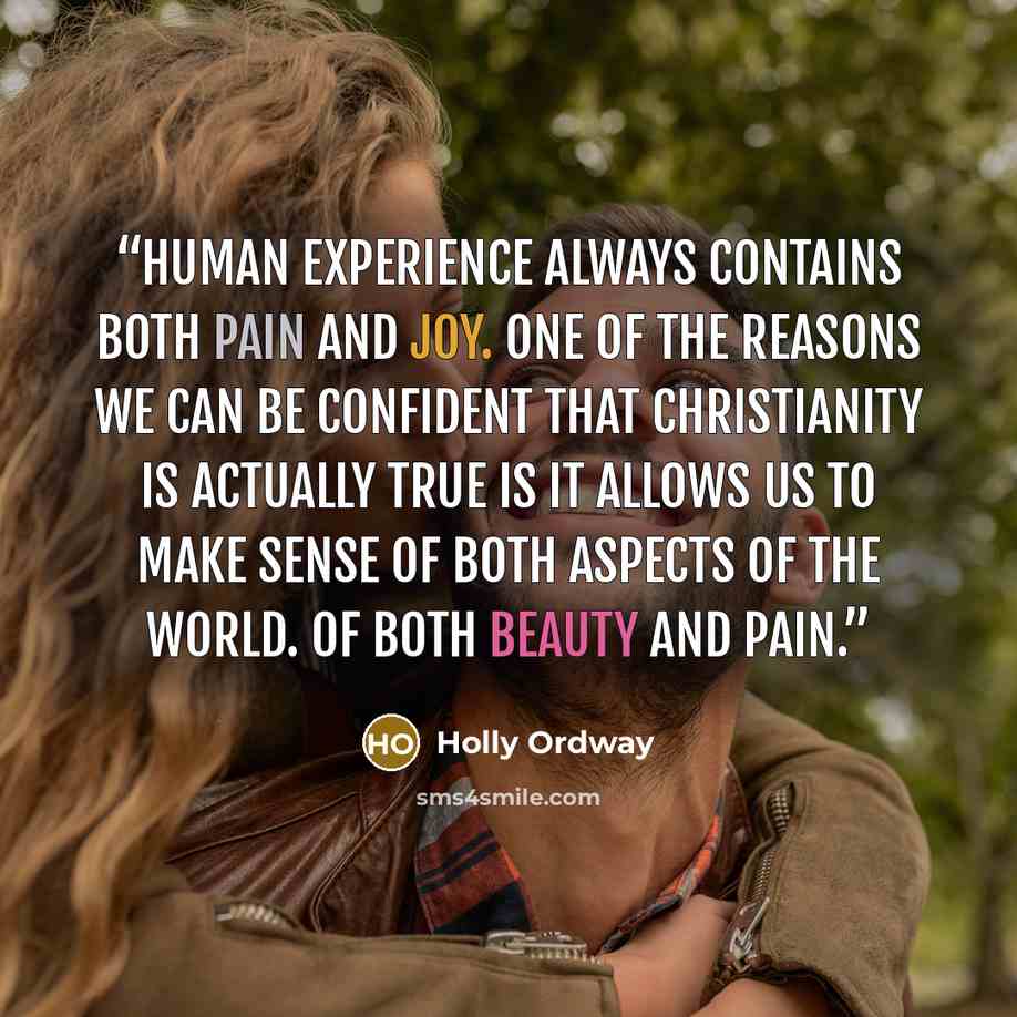 “Human experience always contains both pain and joy. One of the reasons we can be confident that Christianity is actually true is it allows us to make sense of both aspects of the world. Of both beauty and pain.” quote by Holly Ordway