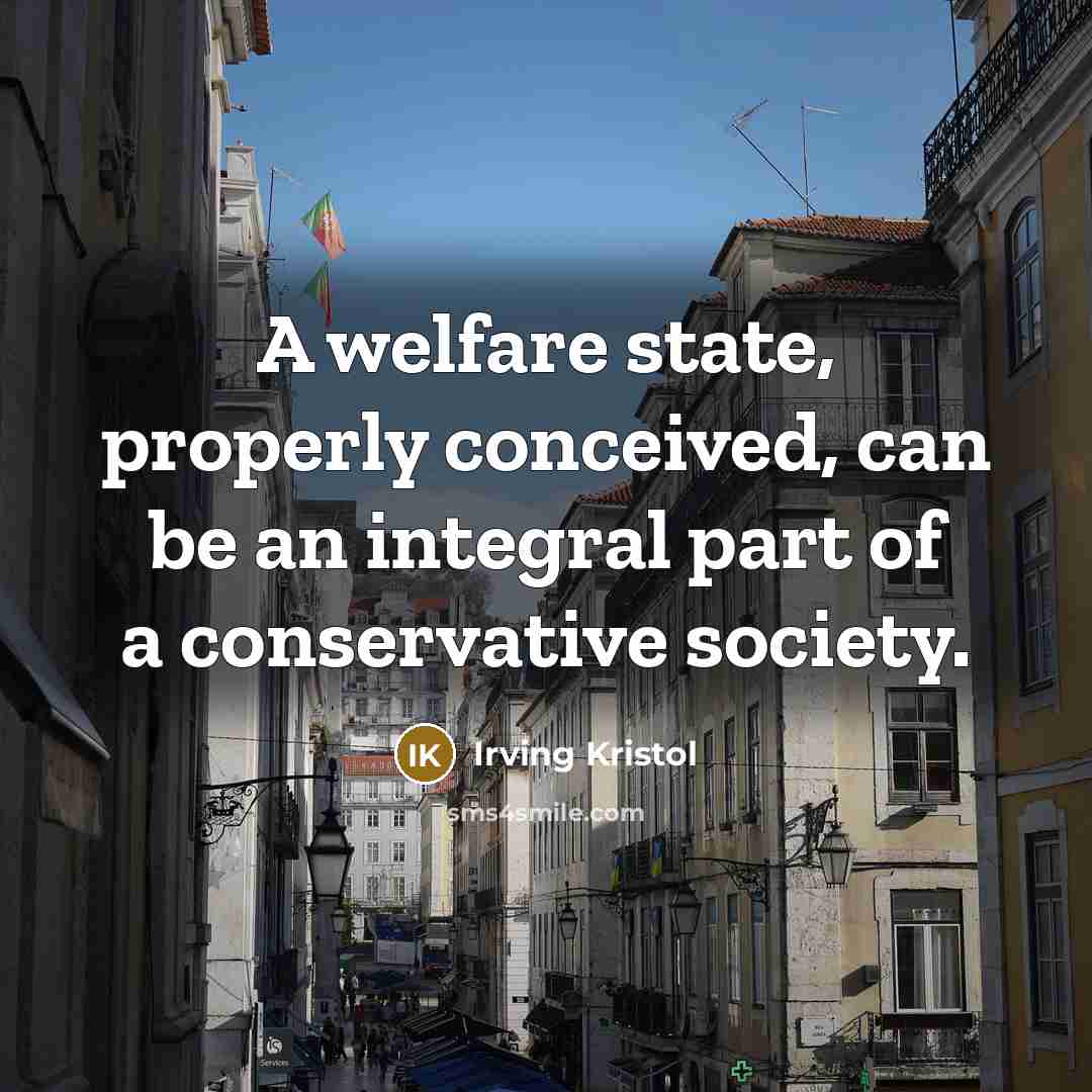 “A welfare state, properly conceived, can be an integral part of a conservative society.” quote by Irving Kristol