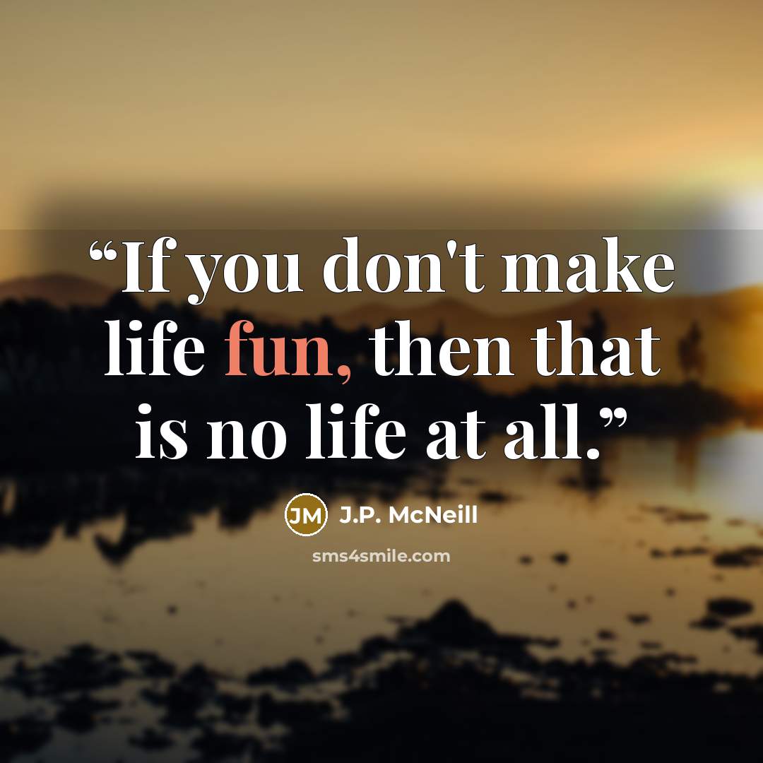 “If you don't make life fun, then that is no life at all.” quote by J.P. McNeill