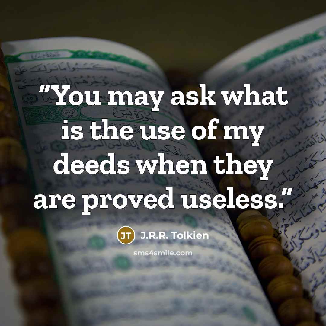 “You may ask what is the use of my deeds when they are proved useless.” quote by J.R.R. Tolkien