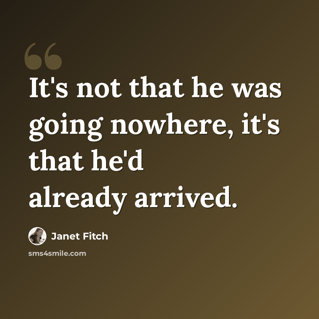 “It's not that he was going nowhere, it's that he'd already arrived.” quote by Janet Fitch
