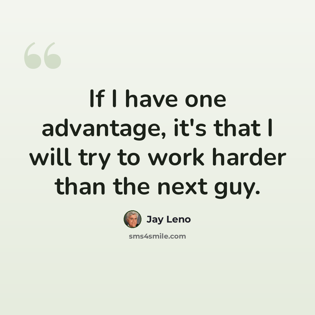 “If I have one advantage, it's that I will try to work harder than the next guy.” quote by Jay Leno