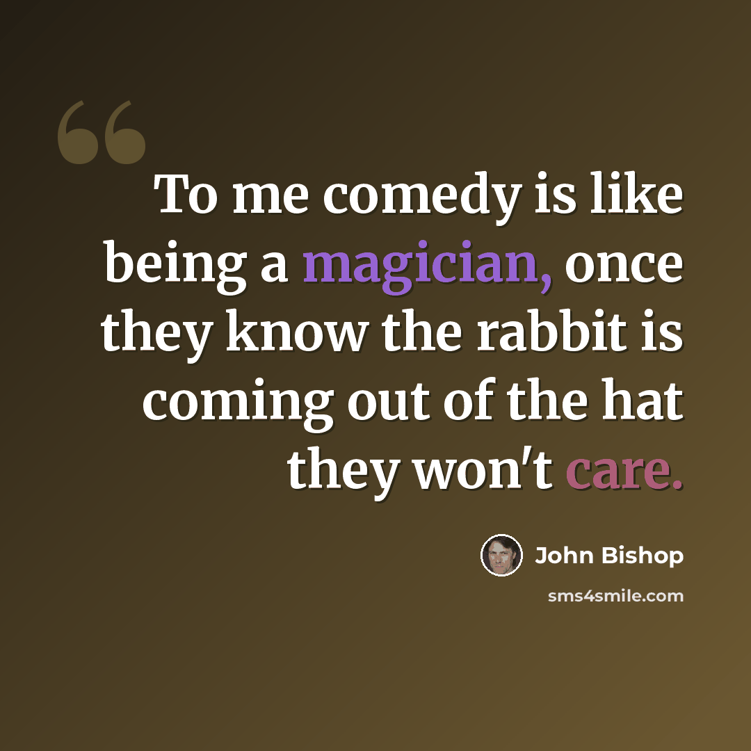 “To me comedy is like being a magician, once they know the rabbit is coming out of the hat they won't care.” quote by John Bishop