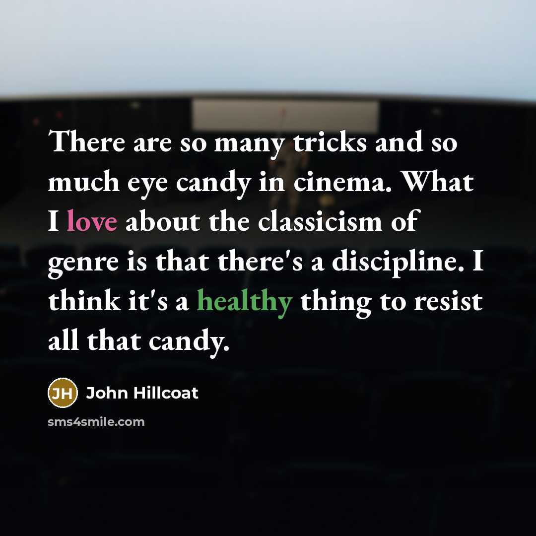 “There are so many tricks and so much eye candy in cinema. What I love about the classicism of genre is that there's a discipline. I think it's a healthy thing to resist all that candy.” quote by John Hillcoat