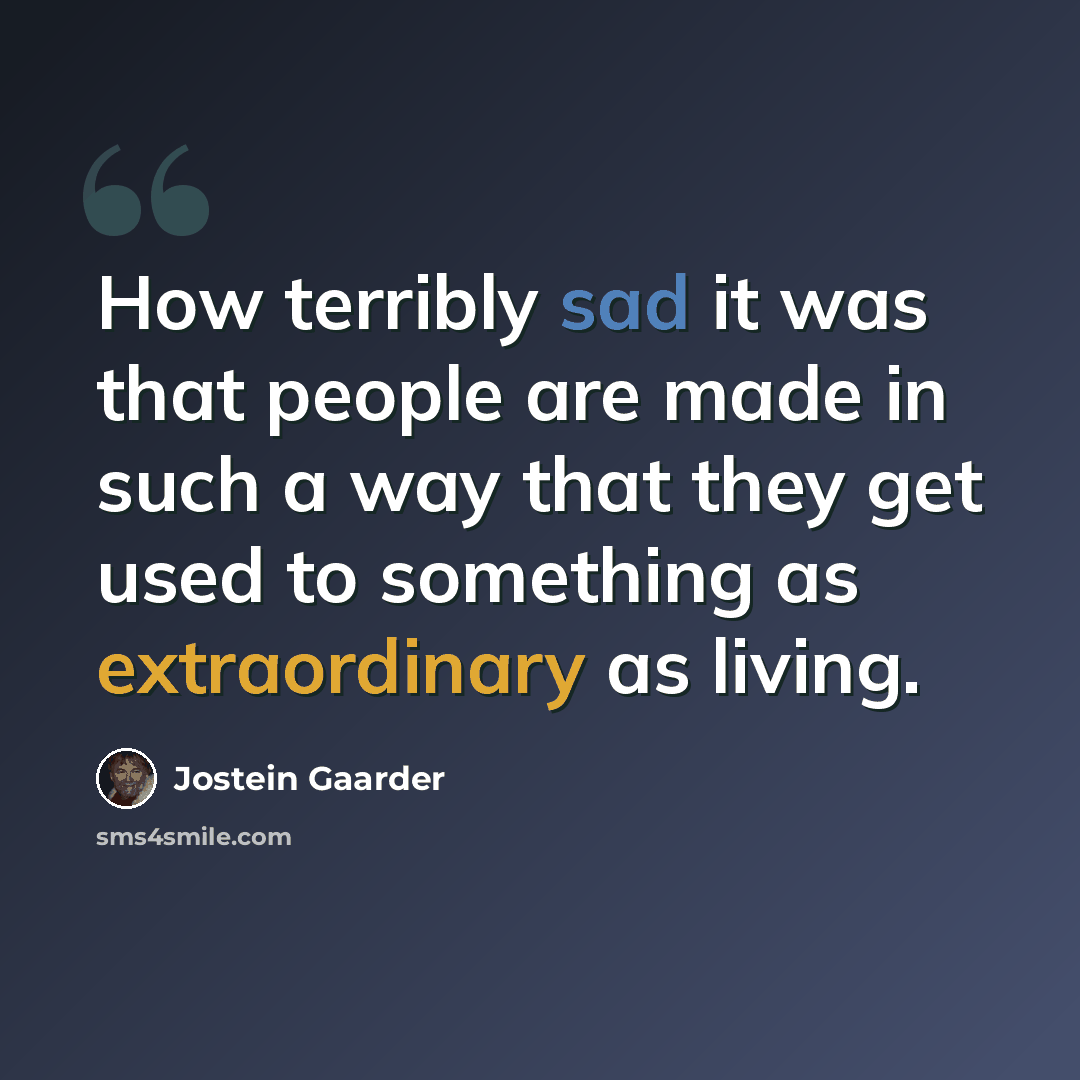 “How terribly sad it was that people are made in such a way that they get used to something as extraordinary as living.” quote by Jostein Gaarder