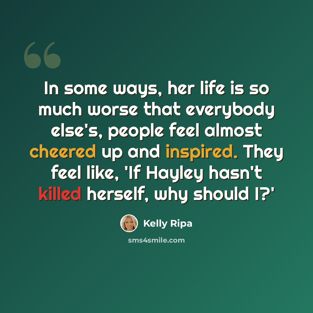 “In some ways, her life is so much worse that everybody else's, people feel almost cheered up and inspired. They feel like, 'If Hayley hasn't killed herself, why should I?'” quote by Kelly Ripa
