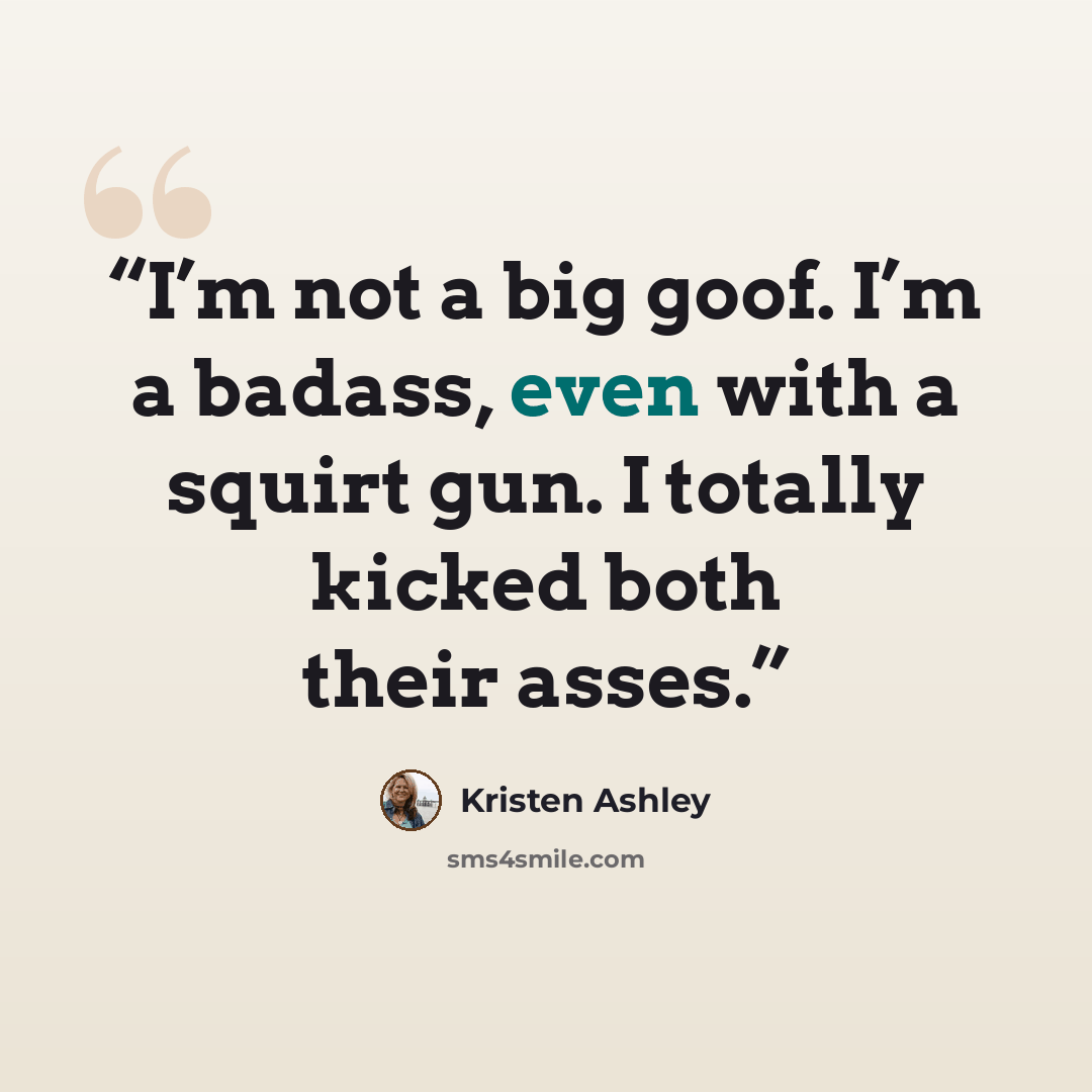 “I’m not a big goof. I’m a badass, even with a squirt gun. I totally kicked both their asses.” quote by Kristen Ashley