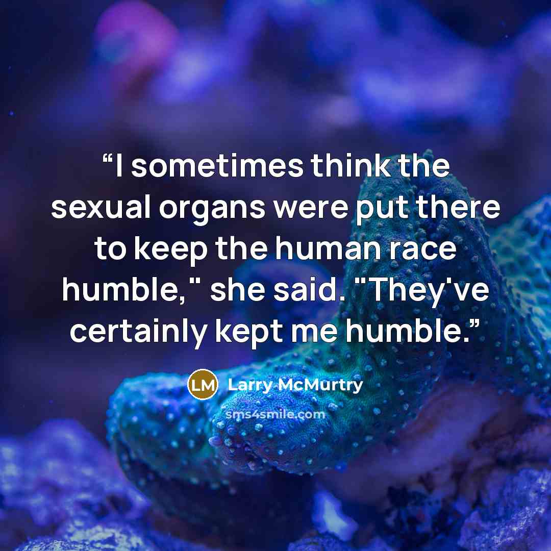 “I sometimes think the sexual organs were put there to keep the human race humble," she said. "They've certainly kept me humble.” quote by Larry McMurtry