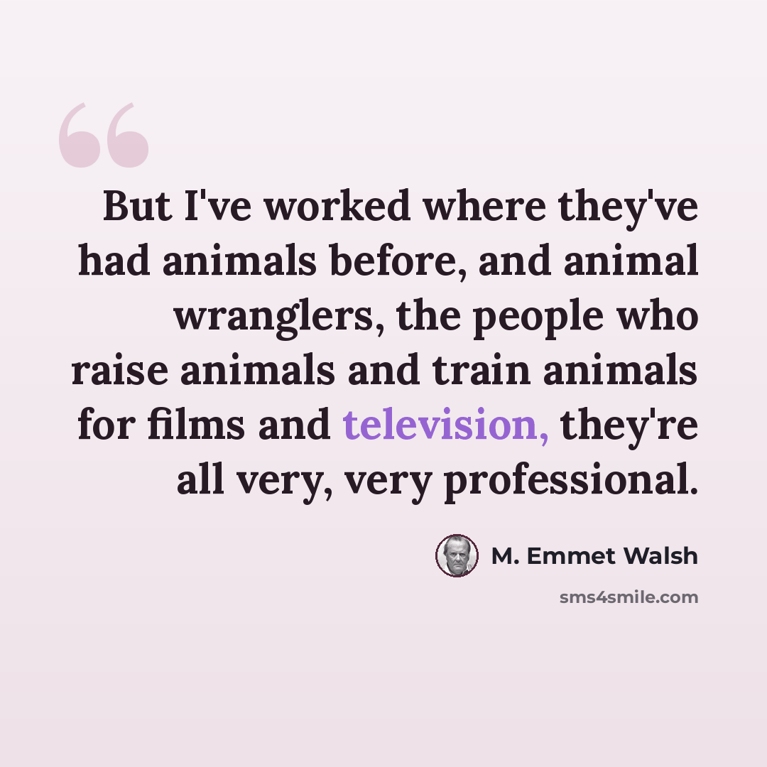 “But I've worked where they've had animals before, and animal wranglers, the people who raise animals and train animals for films and television, they're all very, very professional.” quote by M. Emmet Walsh