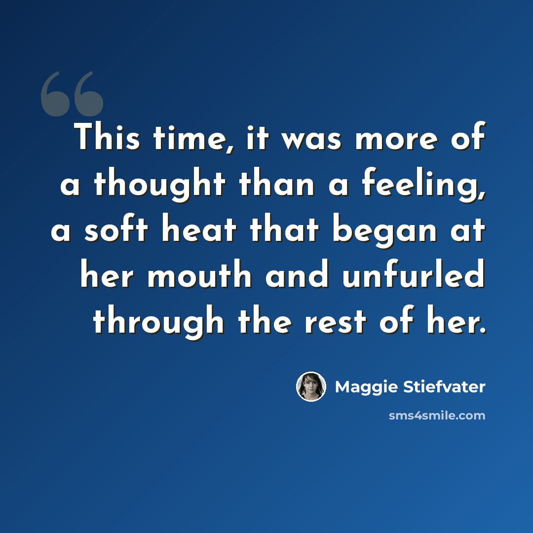 “This time, it was more of a thought than a feeling, a soft heat that began at her mouth and unfurled through the rest of her.” quote by Maggie Stiefvater