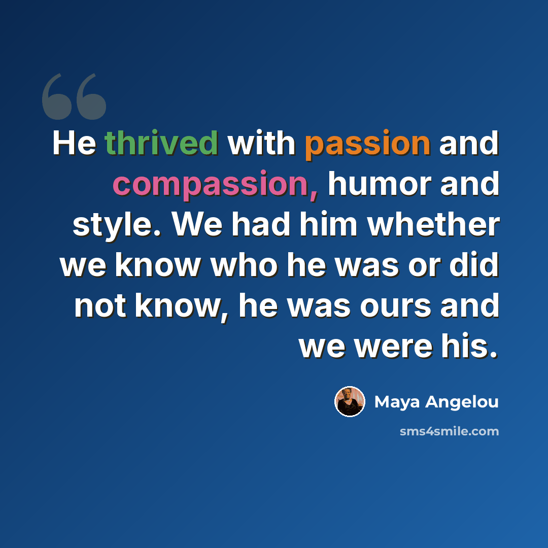 “He thrived with passion and compassion, humor and style. We had him whether we know who he was or did not know, he was ours and we were his.” quote by Maya Angelou