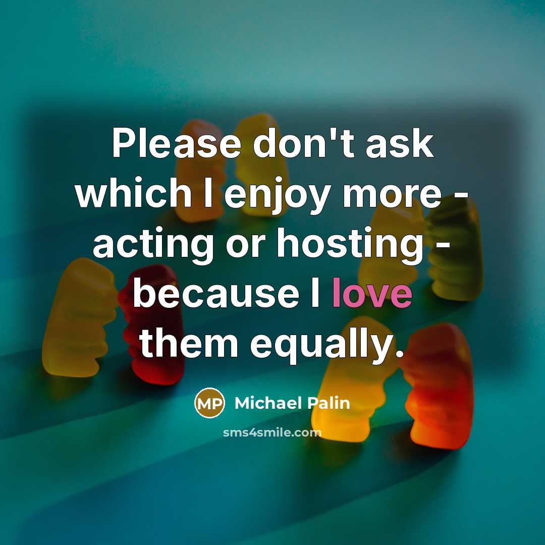 “Please don't ask which I enjoy more - acting or hosting - because I love them equally.” quote by Michael Palin