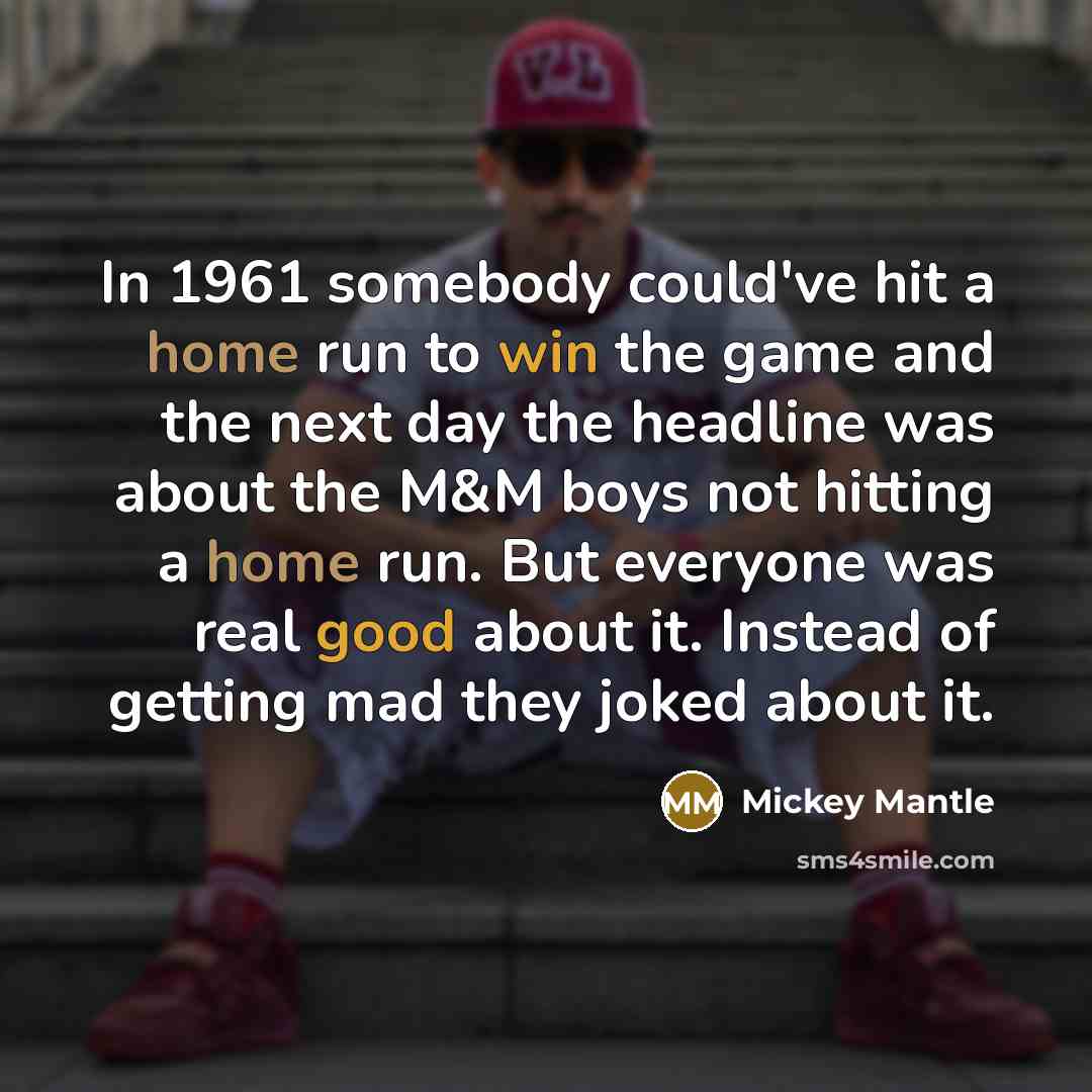 “In 1961 somebody could've hit a home run to win the game and the next day the headline was about the M&M boys not hitting a home run. But everyone was real good about it. Instead of getting mad they joked about it.” quote by Mickey Mantle