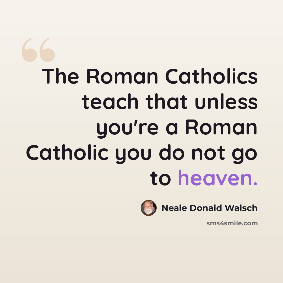 “The Roman Catholics teach that unless you're a Roman Catholic you do not go to heaven.” quote by Neale Donald Walsch