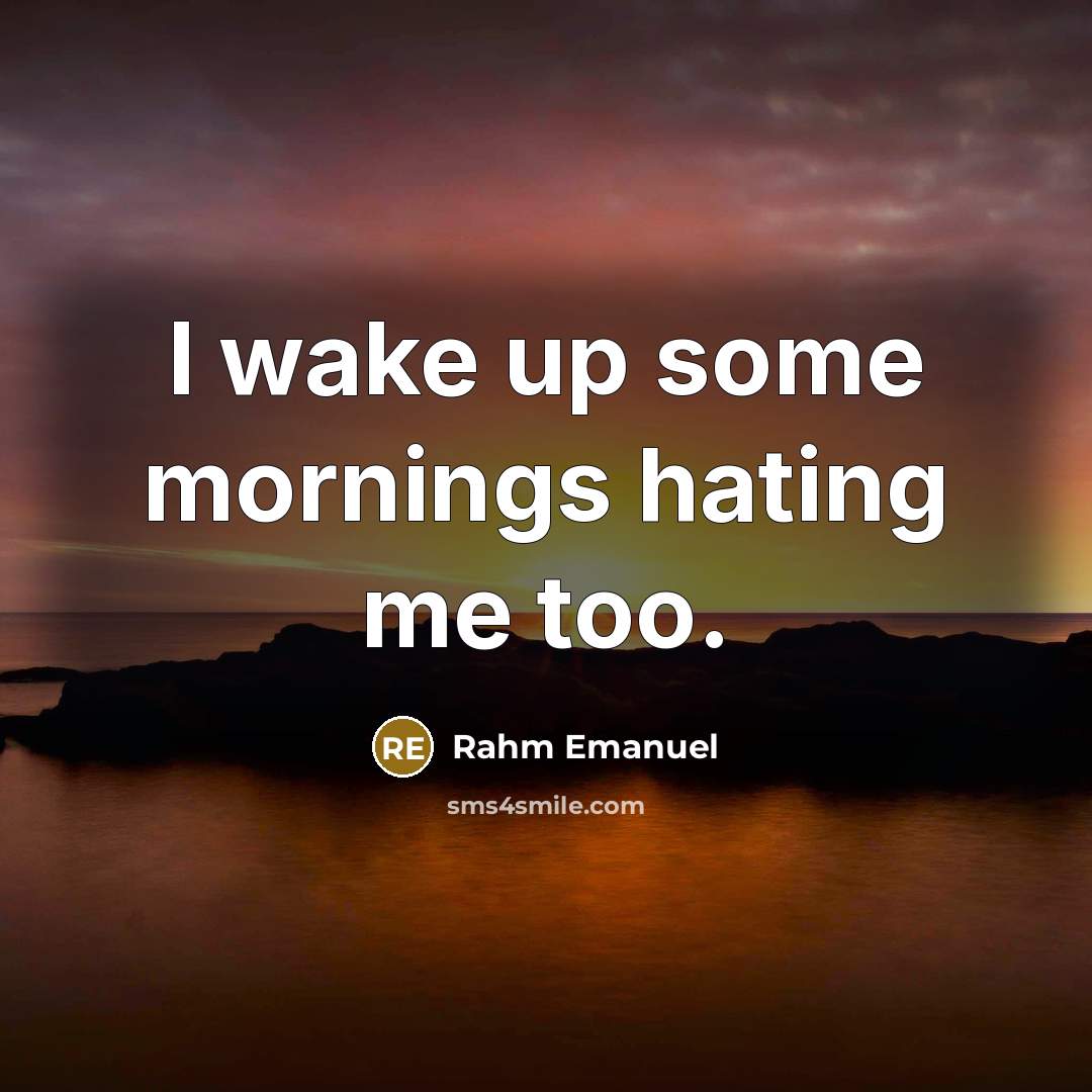 “I wake up some mornings hating me too.” quote by Rahm Emanuel