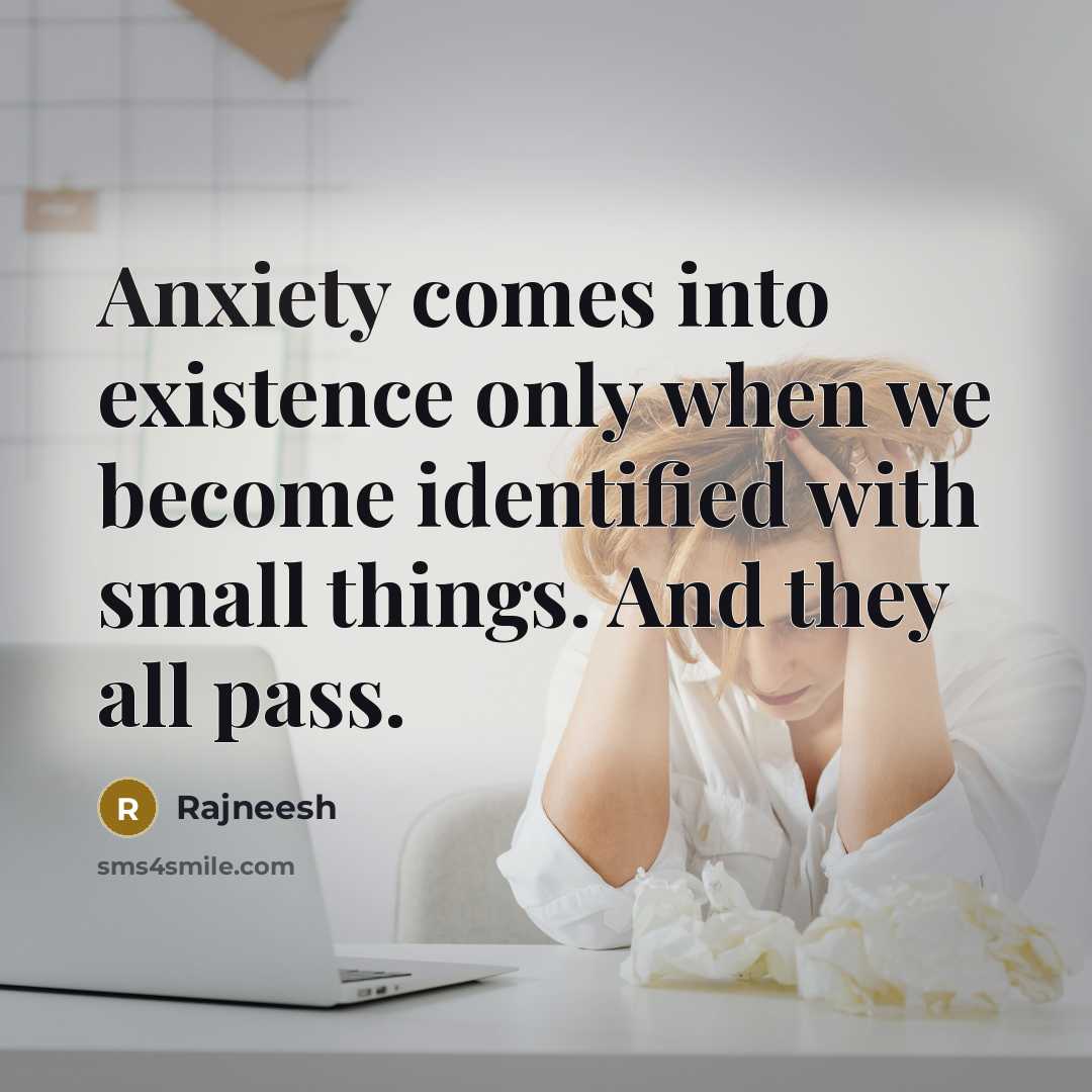 “Anxiety comes into existence only when we become identified with small things. And they all pass.” quote by Rajneesh