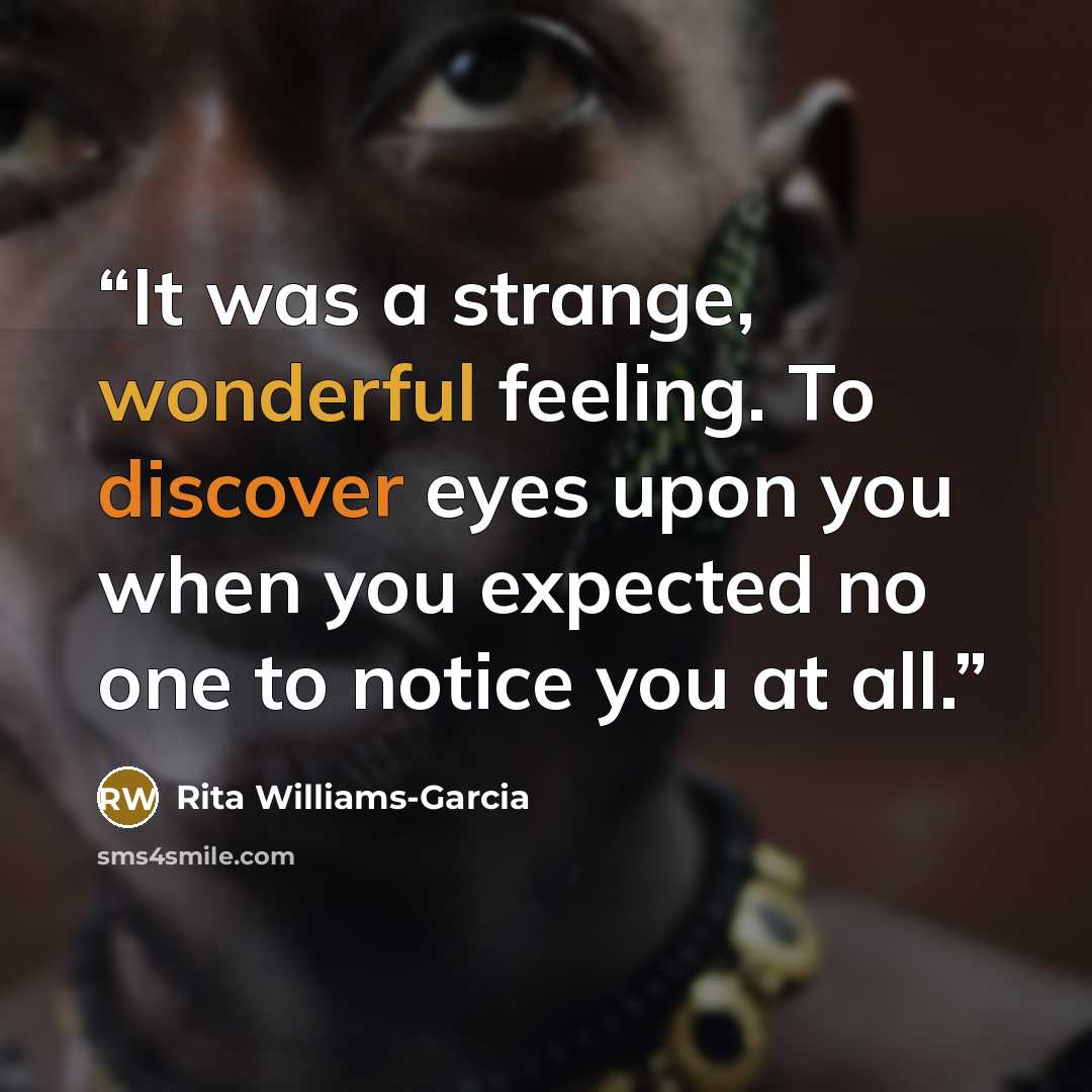 “It was a strange, wonderful feeling. To discover eyes upon you when you expected no one to notice you at all.” quote by Rita Williams-Garcia
