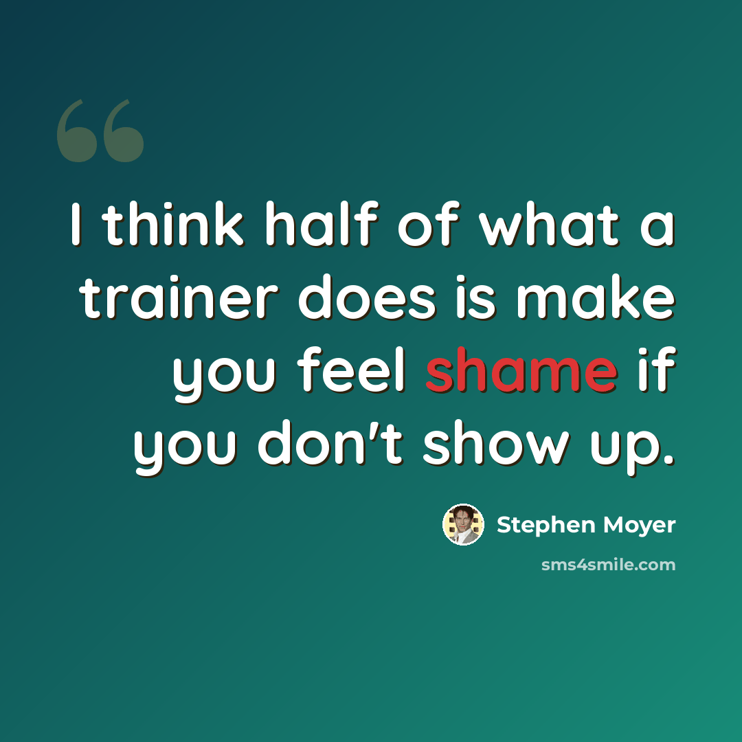 “I think half of what a trainer does is make you feel shame if you don't show up.” quote by Stephen Moyer