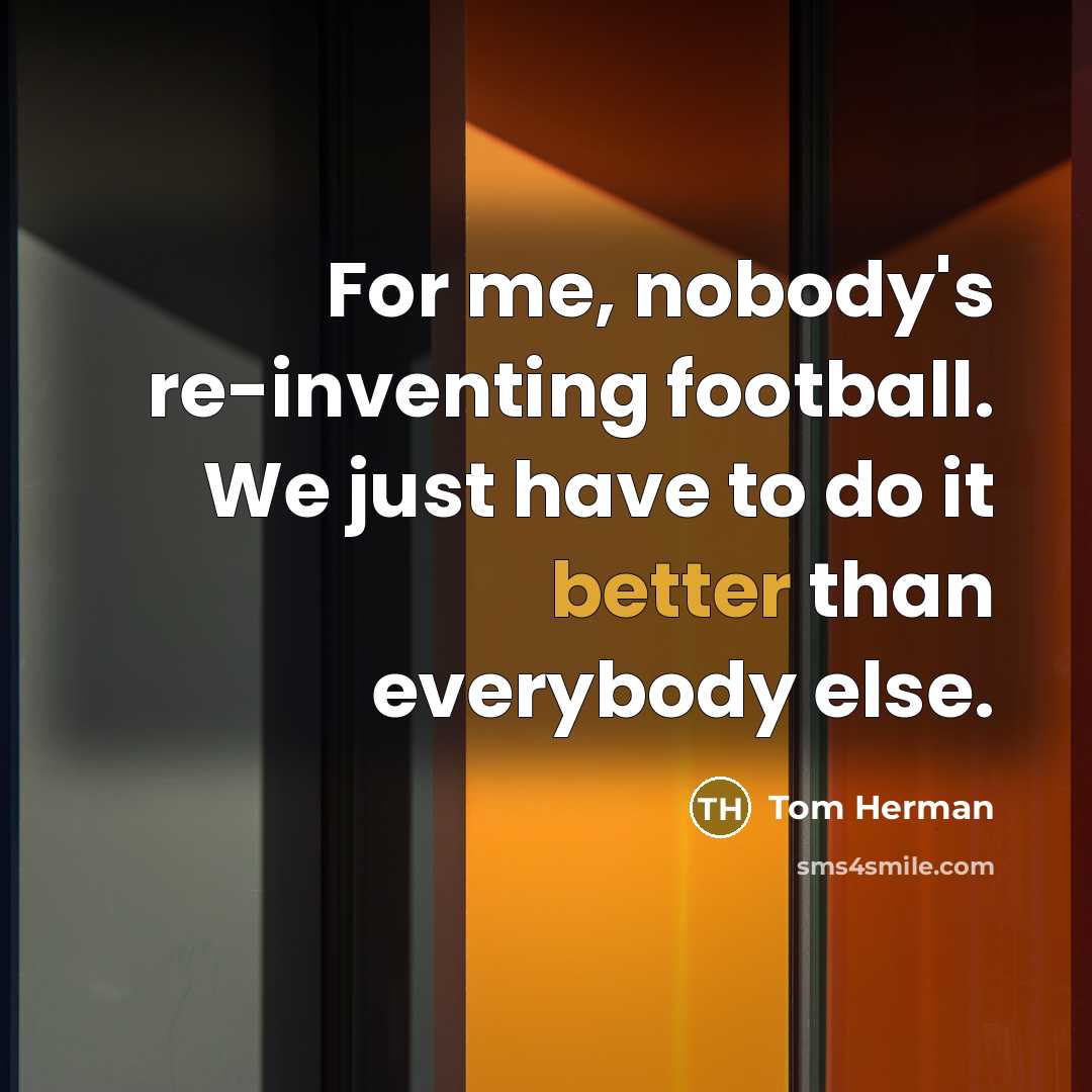 “For me, nobody's re-inventing football. We just have to do it better than everybody else.” quote by Tom Herman